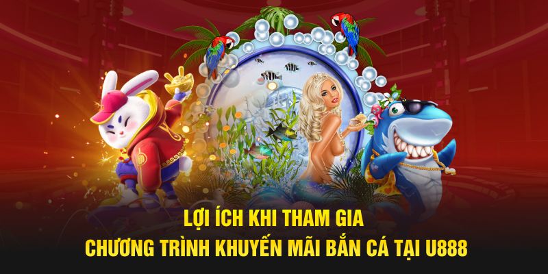 Lợi ích khi tham gia chương trình khuyến mãi bắn cá tại U888