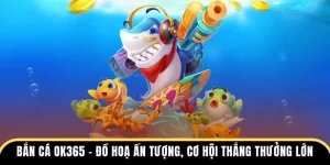 Bắn Cá OK365 - Đồ Hoạ Ấn Tượng, Cơ Hội Thắng Thưởng Lớn